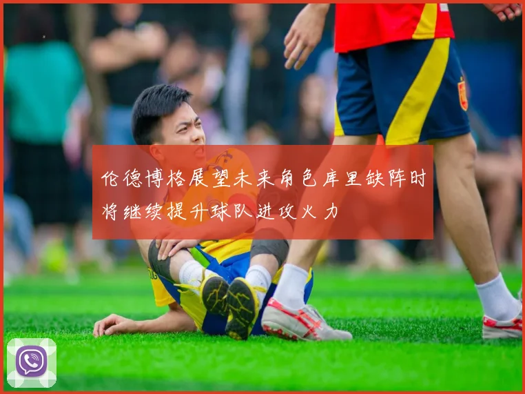 伦德博格展望未来角色库里缺阵时将继续提升球队进攻火力