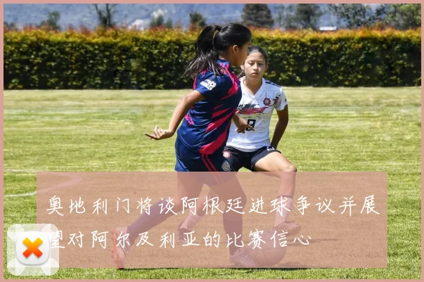 奥地利门将谈阿根廷进球争议并展望对阿尔及利亚的比赛信心
