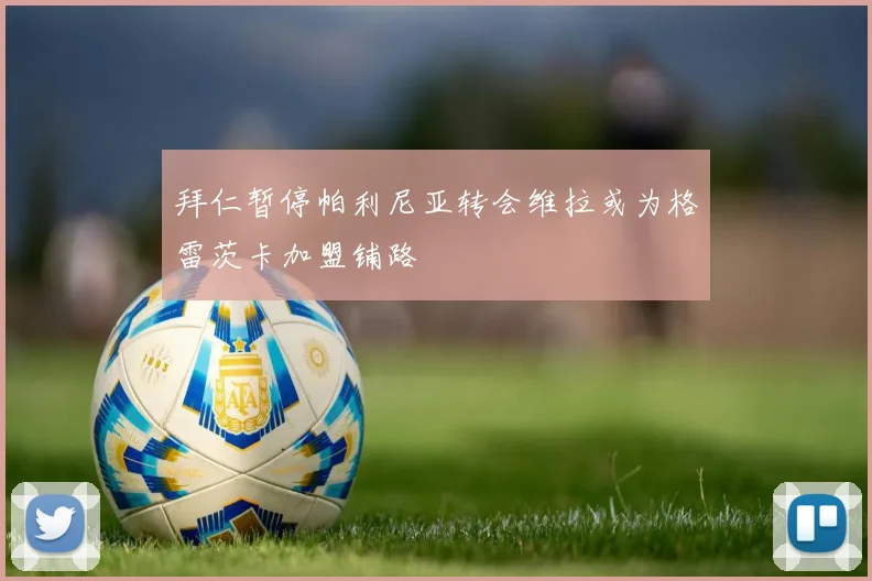 拜仁暂停帕利尼亚转会维拉或为格雷茨卡加盟铺路