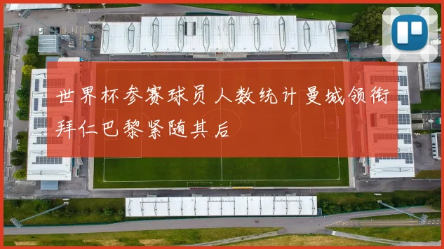 世界杯参赛球员人数统计曼城领衔拜仁巴黎紧随其后