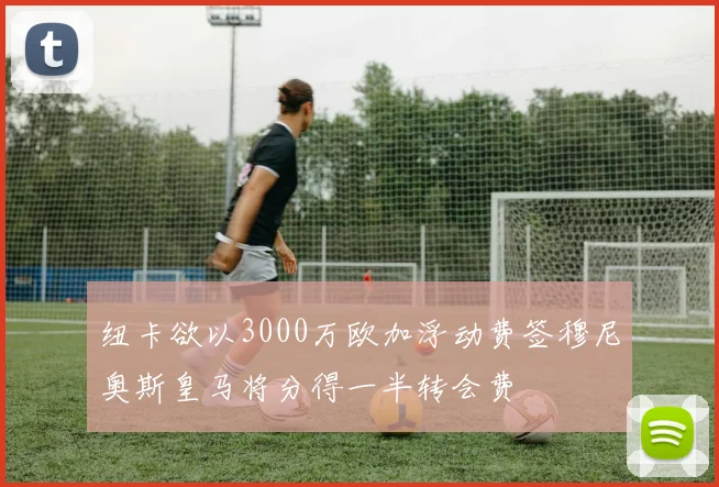 纽卡欲以3000万欧加浮动费签穆尼奥斯皇马将分得一半转会费