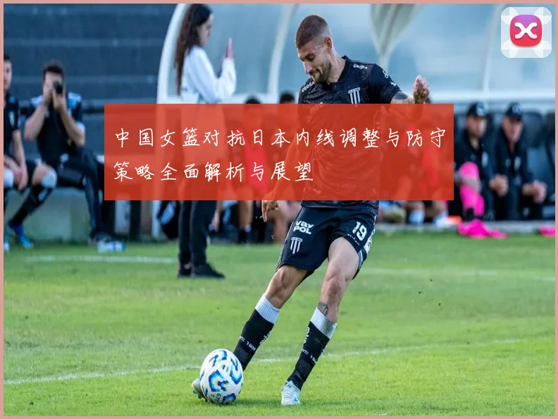 中国女篮对抗日本内线调整与防守策略全面解析与展望